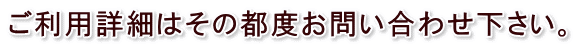 ご利用詳細はその都度お問い合わせ下さい。