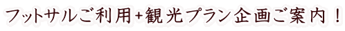 フットサルご利用+観光プラン企画ご案内!