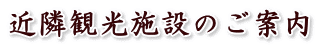 近隣観光施設のご案内